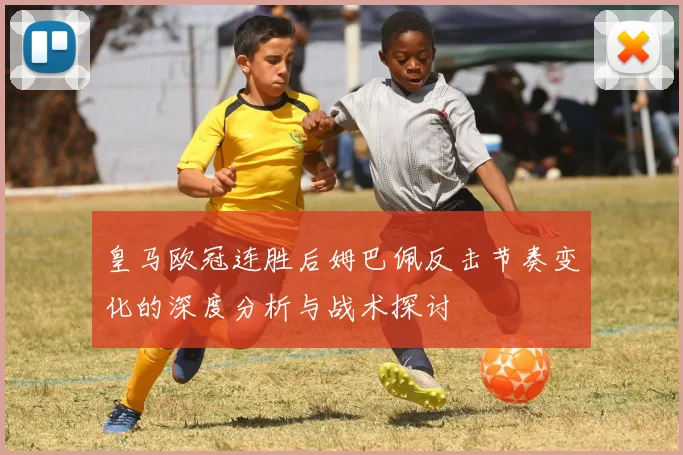 皇马欧冠连胜后姆巴佩反击节奏变化的深度分析与战术探讨