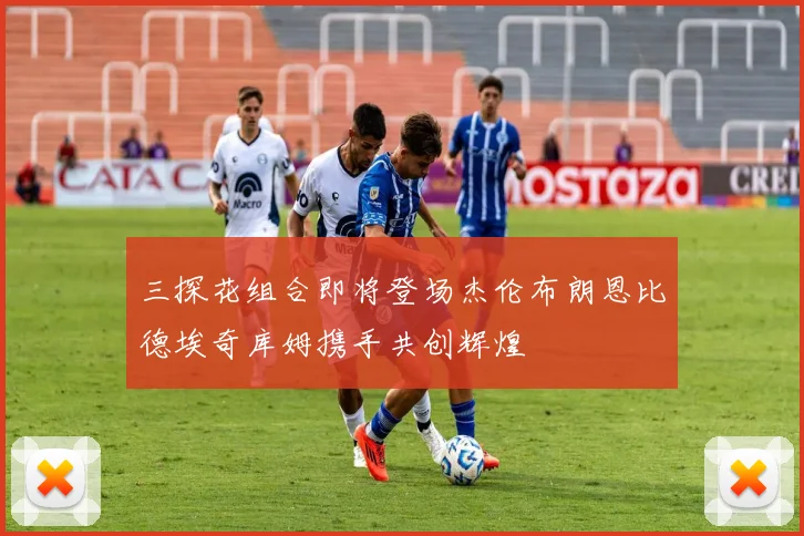 三探花组合即将登场杰伦布朗恩比德埃奇库姆携手共创辉煌