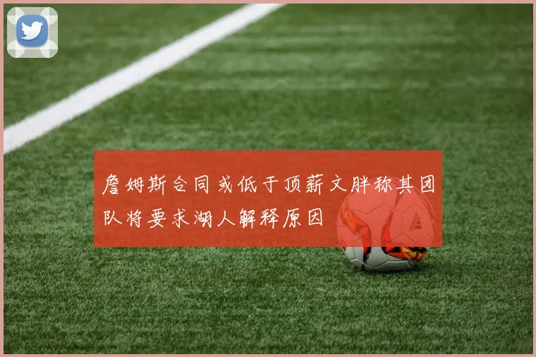 詹姆斯合同或低于顶薪文胖称其团队将要求湖人解释原因