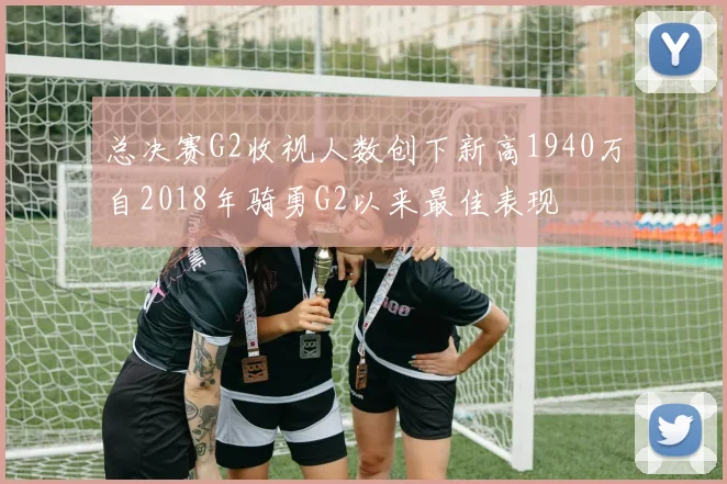 总决赛G2收视人数创下新高1940万自2018年骑勇G2以来最佳表现