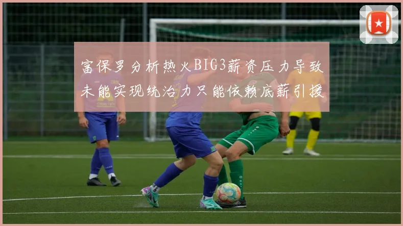 富保罗分析热火BIG3薪资压力导致未能实现统治力只能依赖底薪引援