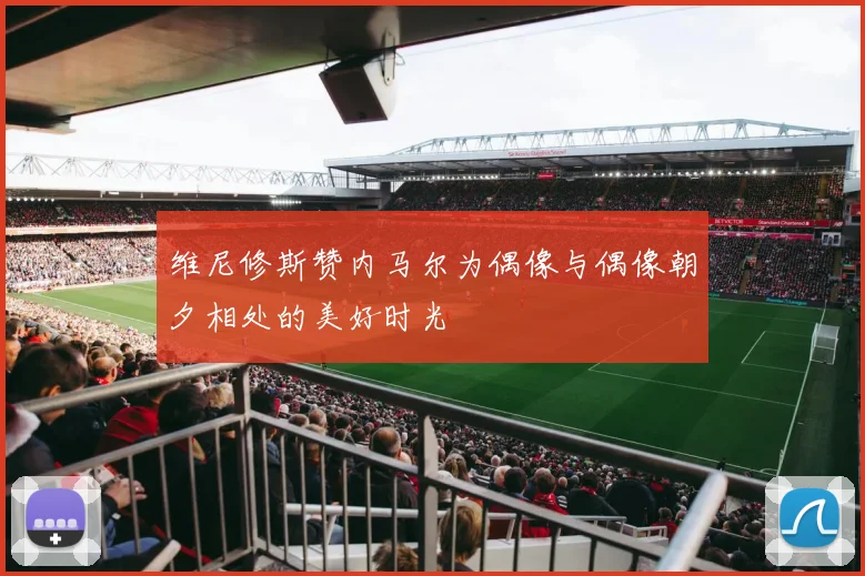 维尼修斯赞内马尔为偶像与偶像朝夕相处的美好时光