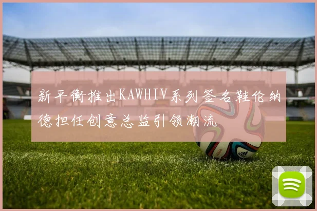 新平衡推出KAWHIV系列签名鞋伦纳德担任创意总监引领潮流