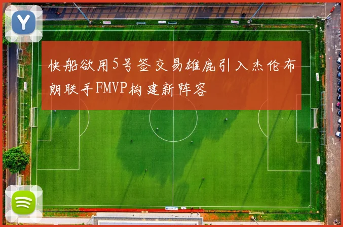 快船欲用5号签交易雄鹿引入杰伦布朗联手FMVP构建新阵容