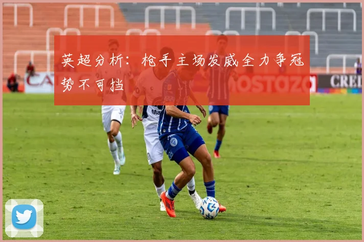英超分析：枪手主场发威全力争冠势不可挡