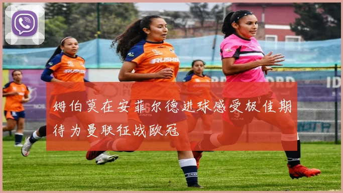 姆伯莫在安菲尔德进球感受极佳期待为曼联征战欧冠