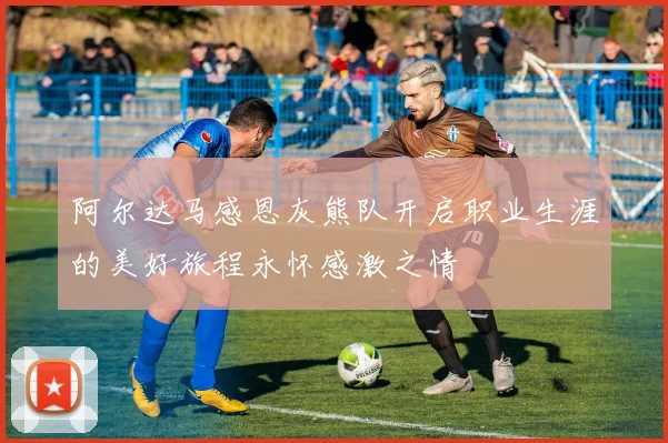 阿尔达马感恩灰熊队开启职业生涯的美好旅程永怀感激之情