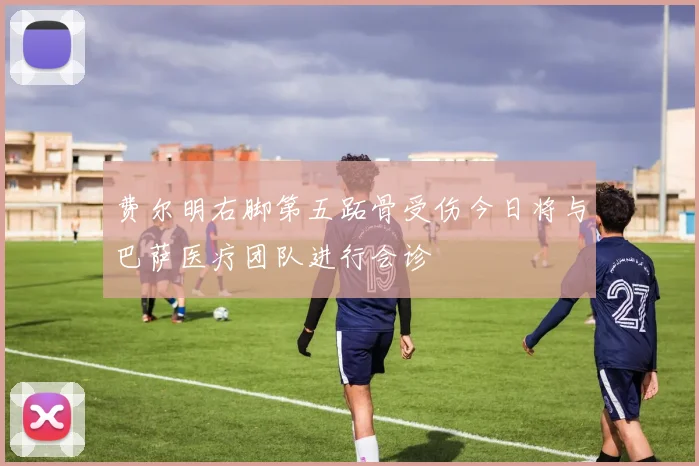 费尔明右脚第五跖骨受伤今日将与巴萨医疗团队进行会诊