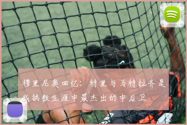 穆里尼奥回忆：特里与马特拉齐是我执教生涯中最杰出的中后卫